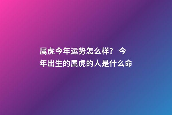 属虎今年运势怎么样？ 今年出生的属虎的人是什么命-第1张-观点-玄机派